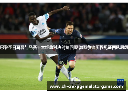 巴黎圣日耳曼与马赛十大经典对决时刻回顾 激烈争锋历程见证两队恩怨