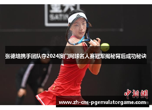 张德培携手团队夺2024澳门网球名人赛冠军揭秘背后成功秘诀