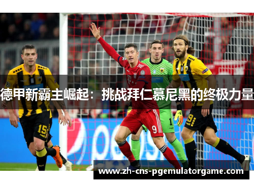 德甲新霸主崛起：挑战拜仁慕尼黑的终极力量