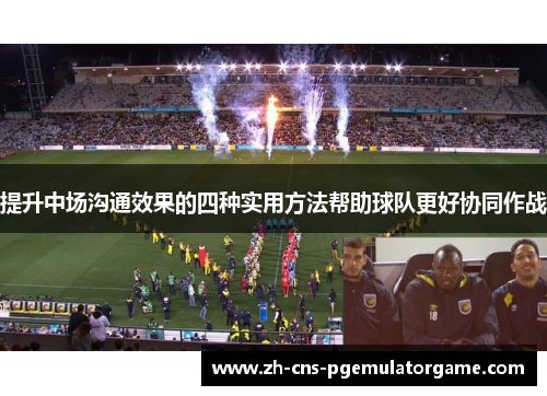 提升中场沟通效果的四种实用方法帮助球队更好协同作战