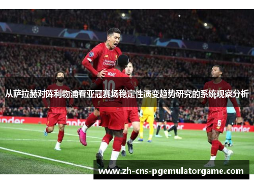 从萨拉赫对阵利物浦看亚冠赛场稳定性演变趋势研究的系统观察分析