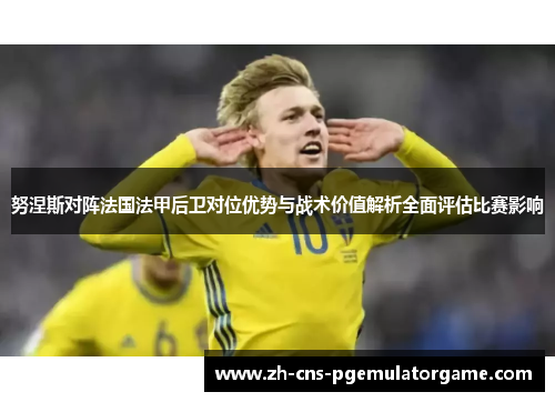 努涅斯对阵法国法甲后卫对位优势与战术价值解析全面评估比赛影响