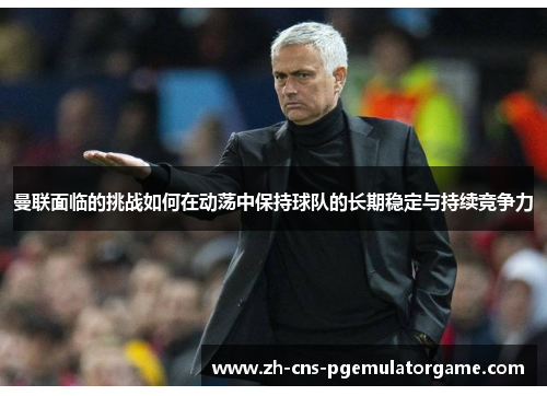曼联面临的挑战如何在动荡中保持球队的长期稳定与持续竞争力 曼联面临的挑战如何在动荡中保持球队的长期稳定与持续竞争力