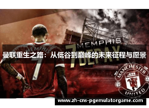 曼联重生之路:从低谷到巅峰的未来征程与愿景 曼联重生之路:从低谷到巅峰的未来征程与愿景