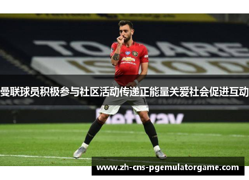 曼联球员积极参与社区活动传递正能量关爱社会促进互动 曼联球员积极参与社区活动传递正能量关爱社会促进互动