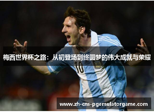 梅西世界杯之路:从初登场到终圆梦的伟大成就与荣耀 梅西世界杯之路:从初登场到终圆梦的伟大成就与荣耀