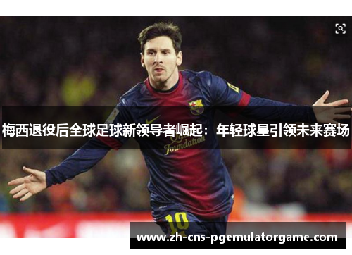 梅西退役后全球足球新领导者崛起：年轻球星引领未来赛场