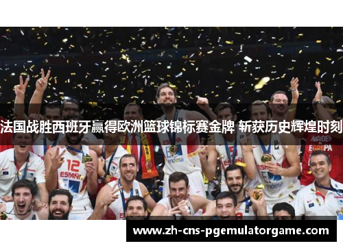 法国战胜西班牙赢得欧洲篮球锦标赛金牌 斩获历史辉煌时刻