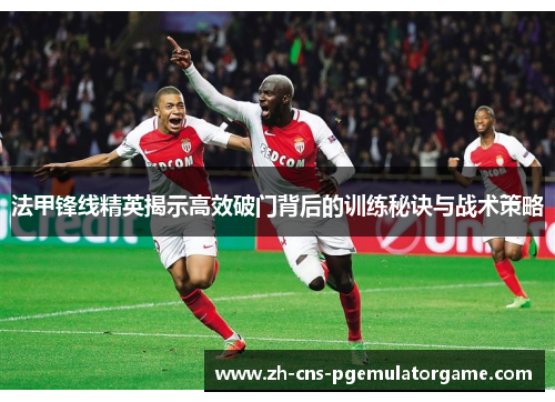 法甲锋线精英揭示高效破门背后的训练秘诀与战术策略