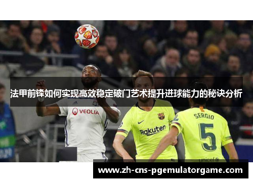 法甲前锋如何实现高效稳定破门艺术提升进球能力的秘诀分析