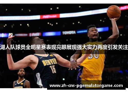 湖人队球员全明星赛表现亮眼展现强大实力再度引发关注