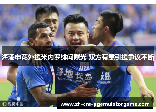 海港申花外援米内罗绯闻曝光 双方有意引援争议不断