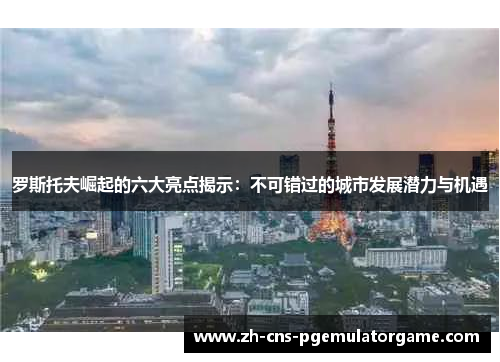 罗斯托夫崛起的六大亮点揭示：不可错过的城市发展潜力与机遇