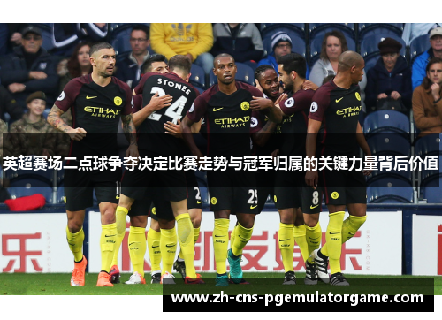 英超赛场二点球争夺决定比赛走势与冠军归属的关键力量背后价值