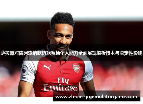 萨拉赫对阵阿森纳欧协联赛场个人能力全面展现解析技术与决定性影响
