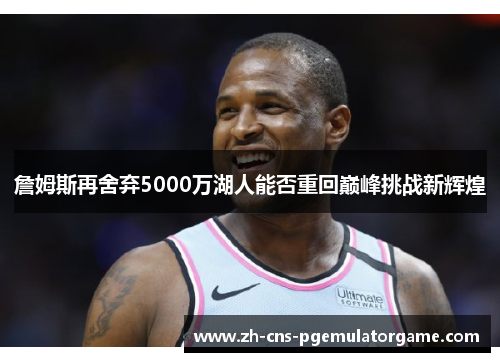 詹姆斯再舍弃5000万湖人能否重回巅峰挑战新辉煌