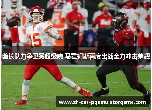 酋长队力争卫冕超级碗 马霍姆斯再度出战全力冲击荣耀 酋长队力争卫冕超级碗 马霍姆斯再度出战全力冲击荣耀