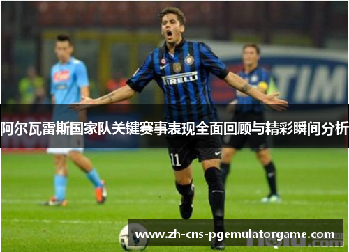 阿尔瓦雷斯国家队关键赛事表现全面回顾与精彩瞬间分析