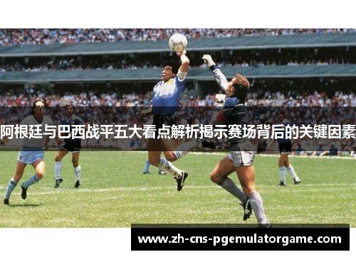 阿根廷与巴西战平五大看点解析揭示赛场背后的关键因素