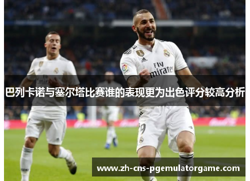 巴列卡诺与塞尔塔比赛谁的表现更为出色评分较高分析